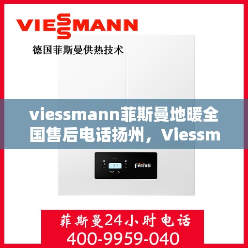 viessmann菲斯曼地暖全国售后电话扬州，Viessmann菲斯曼地暖扬州售后热线，专业维修，全国服务电话一键查询