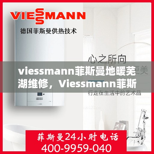 viessmann菲斯曼地暖芜湖维修，Viessmann菲斯曼地暖芜湖专业维修服务