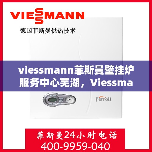 viessmann菲斯曼壁挂炉服务中心芜湖，Viessmann菲斯曼壁挂炉芜湖服务中心，专业维修与保养，温暖您的生活