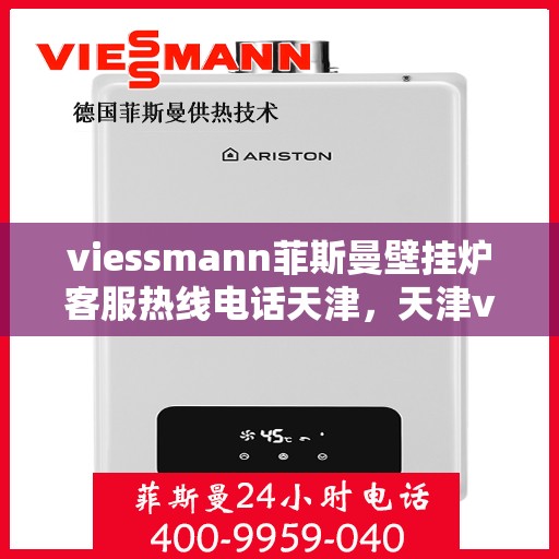 viessmann菲斯曼壁挂炉客服热线电话天津，天津viessmann菲斯曼壁挂炉客服热线电话及售后服务指南