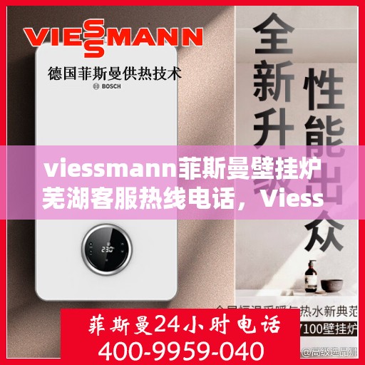viessmann菲斯曼壁挂炉芜湖客服热线电话，Viessmann菲斯曼壁挂炉芜湖客服中心，热线电话及专业服务