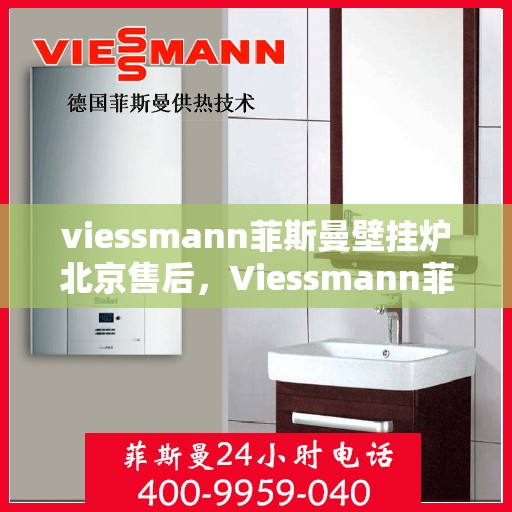 viessmann菲斯曼壁挂炉北京售后，Viessmann菲斯曼壁挂炉北京专业售后服务