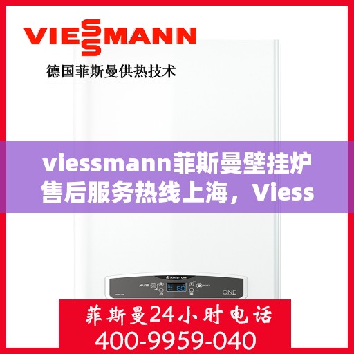 viessmann菲斯曼壁挂炉售后服务热线上海，Viessmann菲斯曼壁挂炉上海售后服务热线全面解析