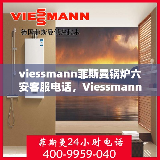viessmann菲斯曼锅炉六安客服电话，Viessmann菲斯曼锅炉在六安的客户服务热线及联系方式