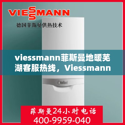 viessmann菲斯曼地暖芜湖客服热线，Viessmann菲斯曼地暖芜湖客服热线，专业温暖，贴心服务
