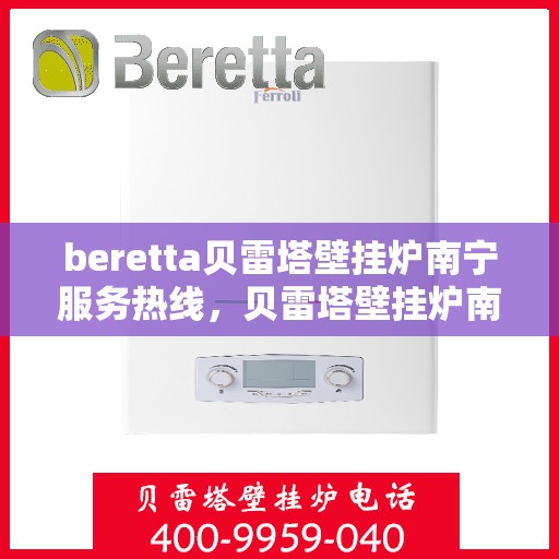 beretta贝雷塔壁挂炉南宁服务热线，贝雷塔壁挂炉南宁服务热线，专业维修与售后支持