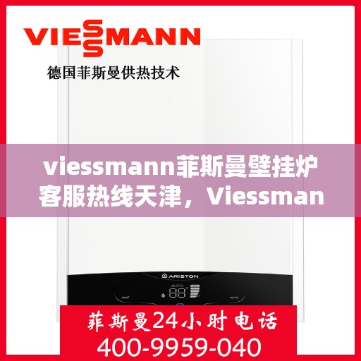 viessmann菲斯曼壁挂炉客服热线天津，Viessmann菲斯曼壁挂炉天津客服热线全攻略