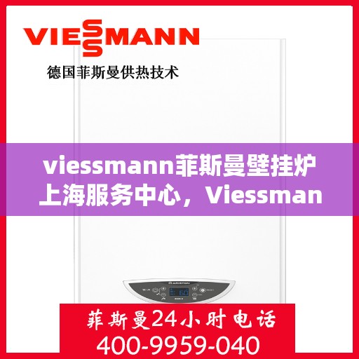 viessmann菲斯曼壁挂炉上海服务中心，Viessmann菲斯曼壁挂炉上海服务中心，专业维修与优质服务一体化