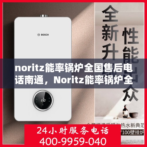 noritz能率锅炉全国售后电话南通，Noritz能率锅炉全国售后电话在南通，一站式服务解决您的锅炉问题