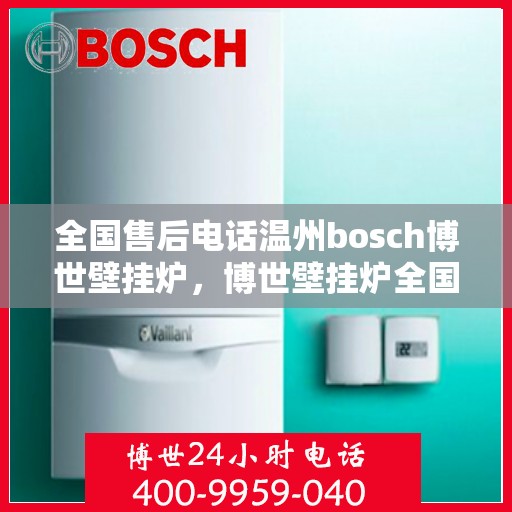 全国售后电话温州bosch博世壁挂炉，博世壁挂炉全国售后电话在温州，专业维修与贴心服务