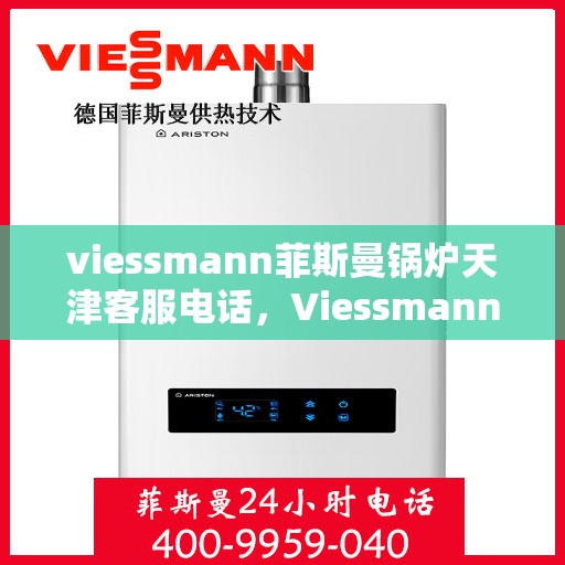 viessmann菲斯曼锅炉天津客服电话，Viessmann菲斯曼锅炉天津客服热线及咨询指南