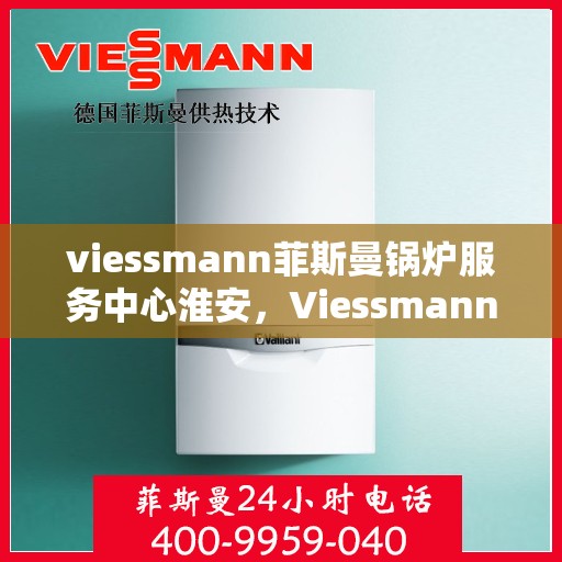 viessmann菲斯曼锅炉服务中心淮安，Viessmann菲斯曼锅炉淮安服务中心，专业维修与保养，为您的锅炉保驾护航
