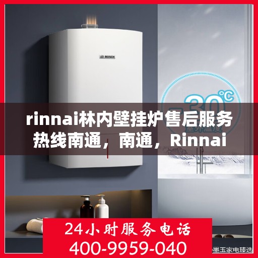 rinnai林内壁挂炉售后服务热线南通，南通，Rinnai林内壁挂炉售后服务热线全面解析