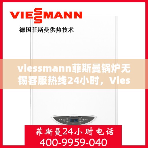 viessmann菲斯曼锅炉无锡客服热线24小时，Viessmann菲斯曼锅炉无锡全天候客服热线，24小时在线服务