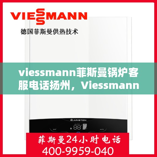 viessmann菲斯曼锅炉客服电话扬州，Viessmann菲斯曼锅炉扬州客服热线及联系方式