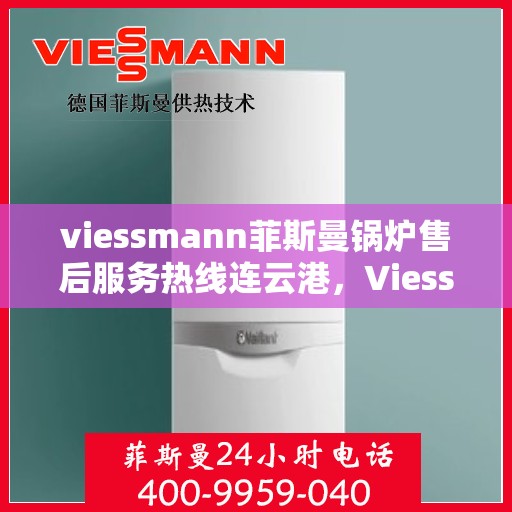 viessmann菲斯曼锅炉售后服务热线连云港，Viessmann菲斯曼锅炉连云港售后服务热线全面支持，专业团队为您解答疑难