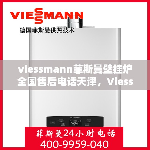 viessmann菲斯曼壁挂炉全国售后电话天津，Viessmann菲斯曼壁挂炉天津售后电话及全国售后支持详解