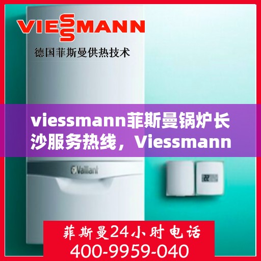 viessmann菲斯曼锅炉长沙服务热线，Viessmann菲斯曼锅炉长沙服务热线——专业高效的锅炉解决方案提供者