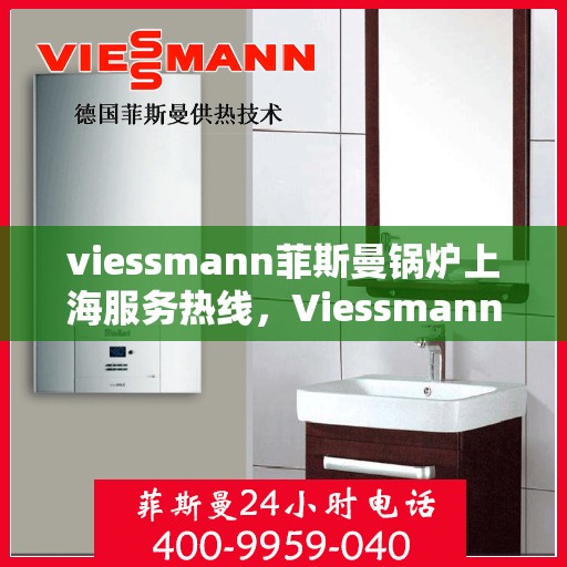 viessmann菲斯曼锅炉上海服务热线，Viessmann菲斯曼锅炉上海服务热线，专业团队为您提供全方位的售后服务体验