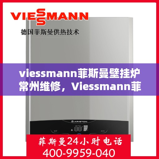 viessmann菲斯曼壁挂炉常州维修，Viessmann菲斯曼壁挂炉常州专业维修服务