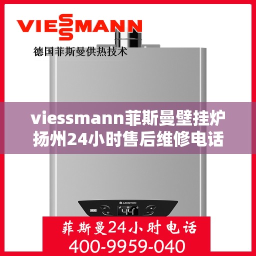 viessmann菲斯曼壁挂炉扬州24小时售后维修电话，Viessmann菲斯曼壁挂炉扬州全天候售后维修服务热线