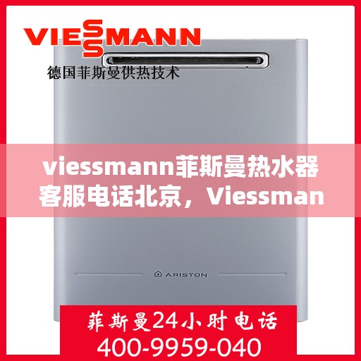 viessmann菲斯曼热水器客服电话北京，Viessmann菲斯曼热水器北京客服热线及售后支持指南