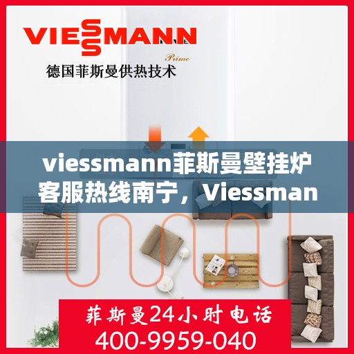 viessmann菲斯曼壁挂炉客服热线南宁，Viessmann菲斯曼壁挂炉南宁客服热线全面解析，解决您的使用疑难！