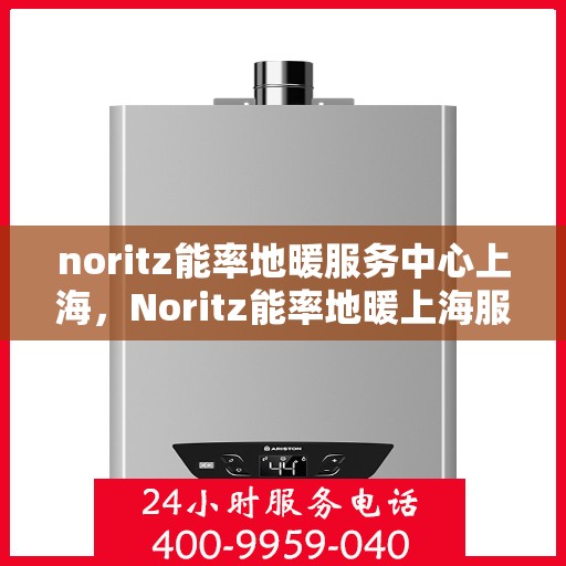 noritz能率地暖服务中心上海，Noritz能率地暖上海服务中心，专业温暖你的家园