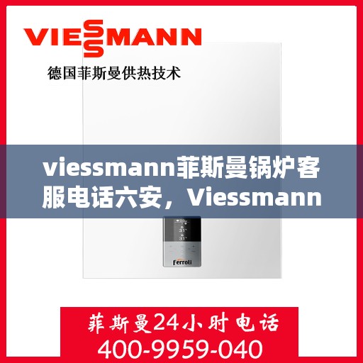 viessmann菲斯曼锅炉客服电话六安，Viessmann菲斯曼锅炉六安地区客服热线及咨询指南