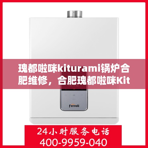 瑰都啦咪kiturami锅炉合肥维修，合肥瑰都啦咪Kiturami锅炉专业维修团队