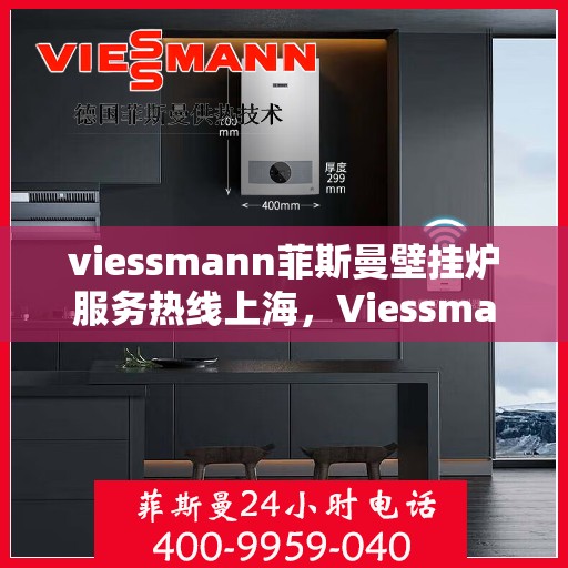 viessmann菲斯曼壁挂炉服务热线上海，Viessmann菲斯曼壁挂炉上海服务热线全面支持，专业维修团队为您温暖护航