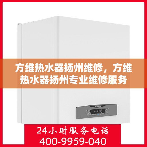 方维热水器扬州维修，方维热水器扬州专业维修服务