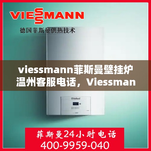 viessmann菲斯曼壁挂炉温州客服电话，Viessmann菲斯曼壁挂炉温州客服热线及咨询指南