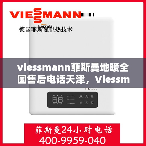 viessmann菲斯曼地暖全国售后电话天津，Viessmann菲斯曼地暖天津售后热线及全国服务网络解析