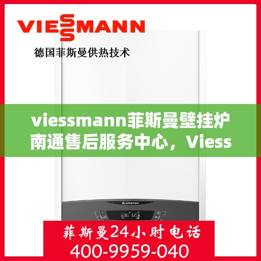 viessmann菲斯曼壁挂炉南通售后服务中心，Viessmann菲斯曼壁挂炉南通售后服务中心，专业维修与优质服务