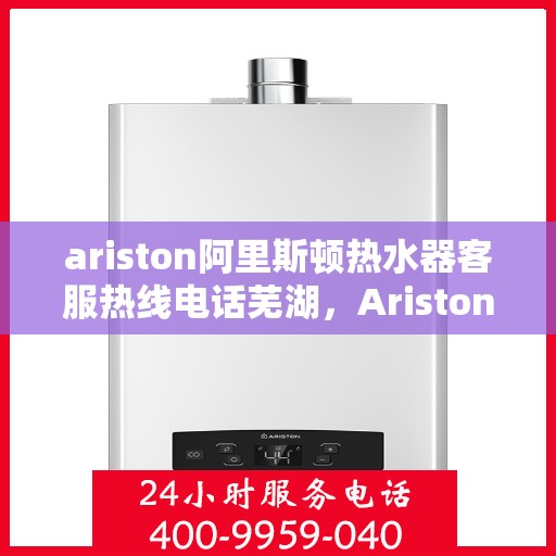 ariston阿里斯顿热水器客服热线电话芜湖，Ariston阿里斯顿热水器芜湖客服热线全攻略