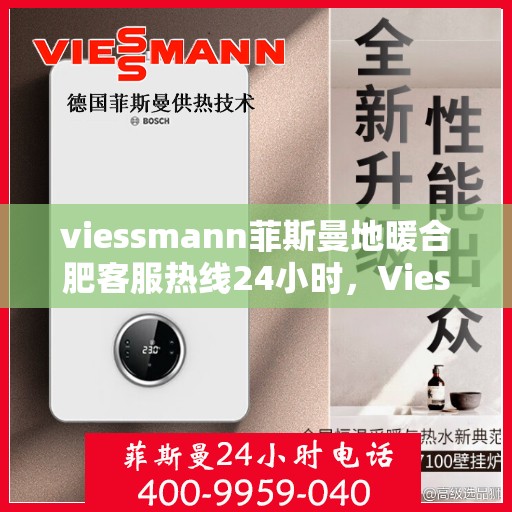 viessmann菲斯曼地暖合肥客服热线24小时，Viessmann菲斯曼地暖合肥全天候客服热线，24小时温暖服务不打烊
