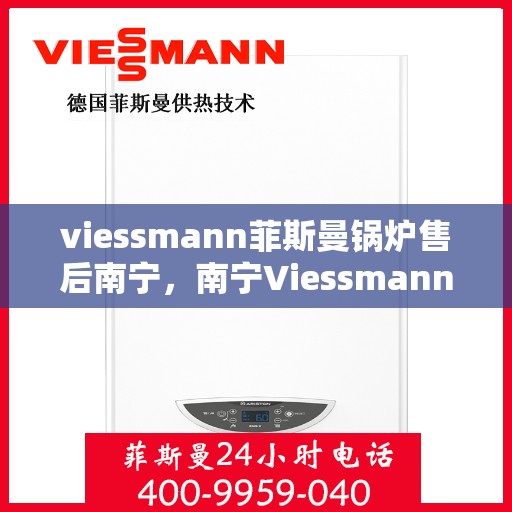 viessmann菲斯曼锅炉售后南宁，南宁Viessmann菲斯曼锅炉专业售后服务，专注细节，温暖您的生活