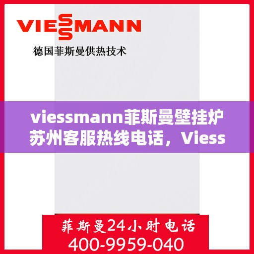 viessmann菲斯曼壁挂炉苏州客服热线电话，Viessmann菲斯曼壁挂炉苏州客服热线全攻略，快速解决您的疑问与需求