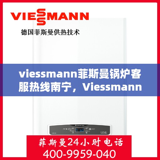 viessmann菲斯曼锅炉客服热线南宁，Viessmann菲斯曼锅炉南宁客服热线全解析