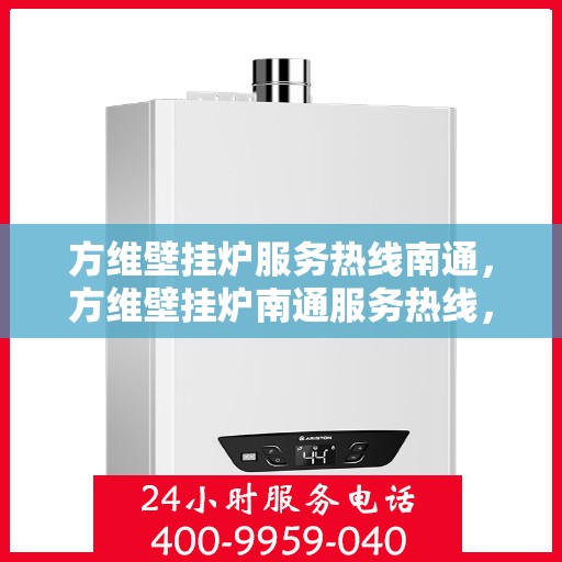 方维壁挂炉服务热线南通，方维壁挂炉南通服务热线，专业维修与售后支持