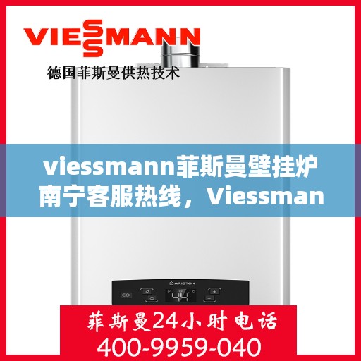 viessmann菲斯曼壁挂炉南宁客服热线，Viessmann菲斯曼壁挂炉南宁客服热线，专业支持与解决方案一站式服务