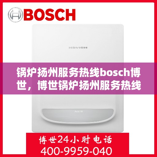 锅炉扬州服务热线bosch博世，博世锅炉扬州服务热线，专业维修与售后支持