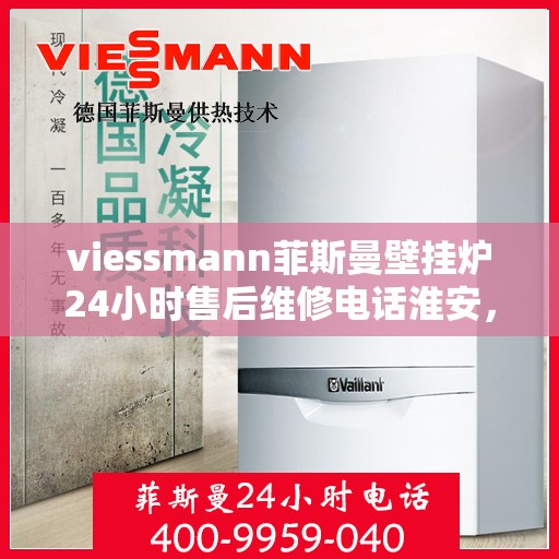 viessmann菲斯曼壁挂炉24小时售后维修电话淮安，淮安viessmann菲斯曼壁挂炉全天候售后维修服务热线公布