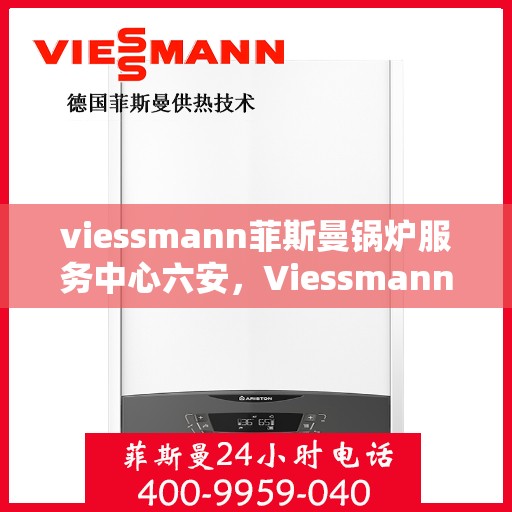 viessmann菲斯曼锅炉服务中心六安，Viessmann菲斯曼锅炉六安服务中心，专业维修与保养，为您的温暖保驾护航