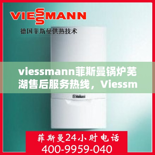 viessmann菲斯曼锅炉芜湖售后服务热线，Viessmann菲斯曼锅炉芜湖售后服务热线，专业团队为您提供全方位服务支持