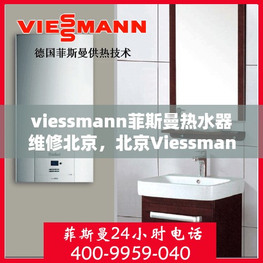 viessmann菲斯曼热水器维修北京，北京Viessmann菲斯曼热水器专业维修服务团队