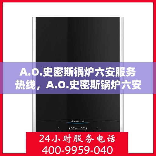 A.O.史密斯锅炉六安服务热线，A.O.史密斯锅炉六安服务热线，专业维修与售后支持团队为您保驾护航
