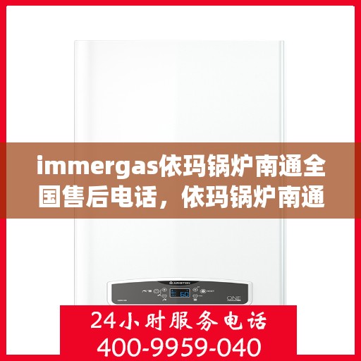 immergas依玛锅炉南通全国售后电话，依玛锅炉南通售后热线，专业维修与全天候服务支持