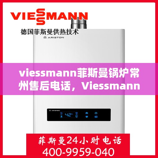viessmann菲斯曼锅炉常州售后电话，Viessmann菲斯曼锅炉常州售后服务热线及联系方式
